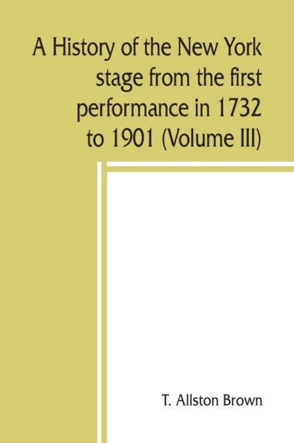 history of the New York stage from the first performance in 1732 to 1901 (Volume III)