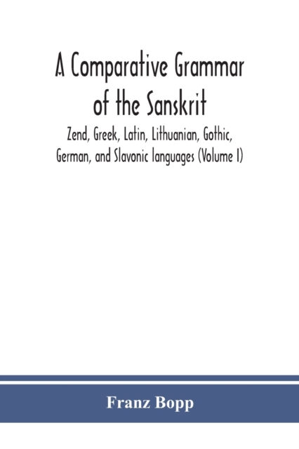 comparative grammar of the Sanskrit, Zend, Greek, Latin, Lithuanian, Gothic, German, and Sclavonic languages (Volume I)