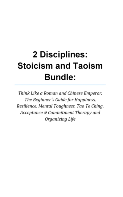 2 Disciplines; Stoicism And Taoism Think Like A Roman And Chinese Emperor; The Beginner's Guide For Happiness, Resilience, Mental Toughness, Tao Te Ching, Acceptance & Commitment Therapy