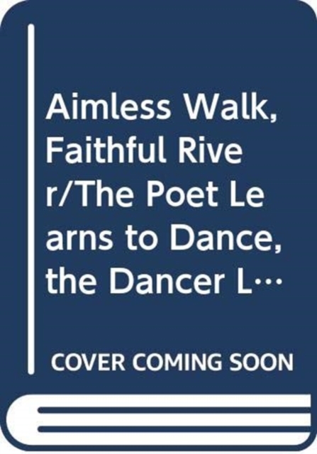 Aimless Walk, Faithful River/The Poet Learns to Dance, the Dancer Learns to Write a Poem
