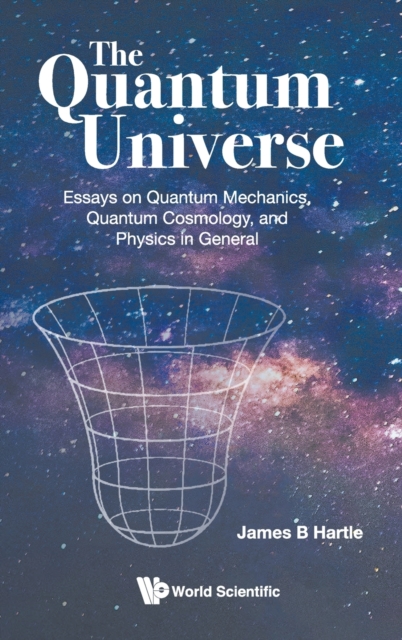 Quantum Universe, The: Essays On Quantum Mechanics, Quantum Cosmology, And Physics In General