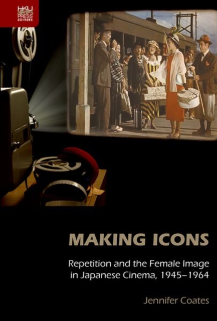 Making Icons - Repetition and the Female Image in Japanese Cinema, 1945-1964